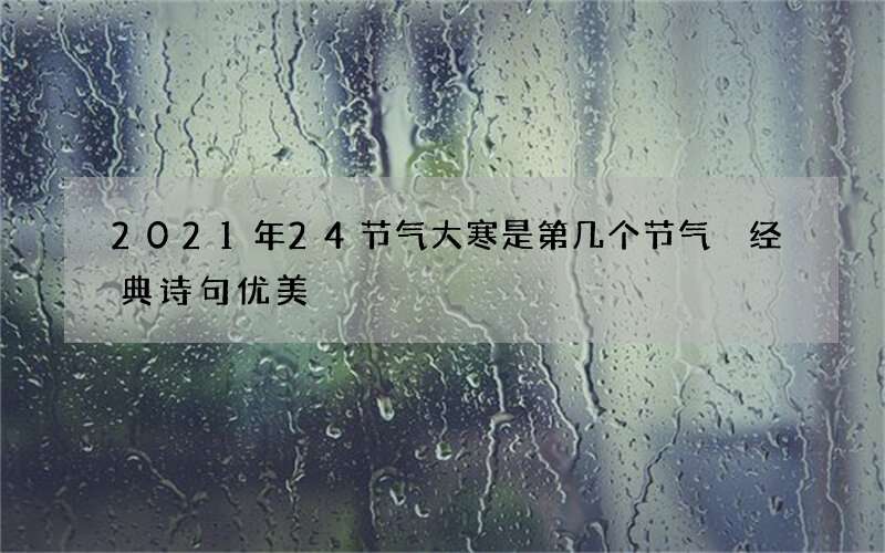 2021年24节气大寒是第几个节气 经典诗句优美